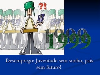 Desemprego: Juventude sem sonho, país sem futuro!  1999 