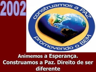Animemos  a Esperança. Construamos a Paz. Direito de ser diferente 2002 