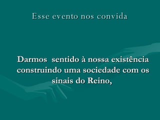 Esse evento nos convida Darmos  sentido à nossa existência construindo uma sociedade com os sinais do Reino,  