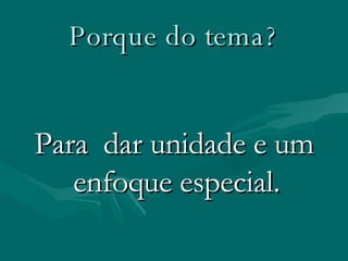 Porque do tema ? Para  dar unidade e um enfoque especial.  