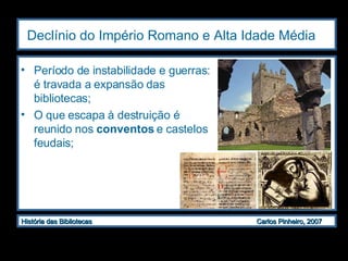 Declínio do Império Romano e Alta Idade Média   Período de instabilidade e guerras: é travada a expansão das bibliotecas; O que escapa à destruição é reunido nos  conventos  e castelos feudais; 