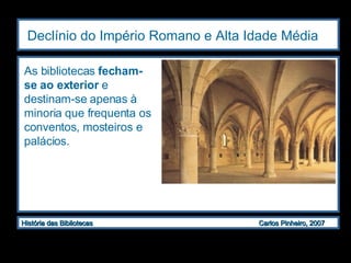 Declínio do Império Romano e Alta Idade Média   As bibliotecas  fecham-se ao exterior  e destinam-se apenas à minoria que frequenta os conventos, mosteiros e palácios. 