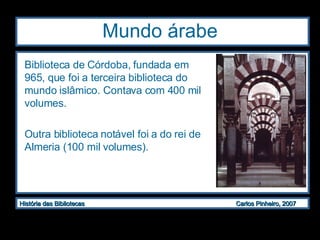 Mundo árabe Biblioteca de Córdoba, fundada em 965, que foi a terceira biblioteca do mundo islâmico. Contava com 400 mil volumes. Outra biblioteca notável foi a do rei de Almeria (100 mil volumes). 