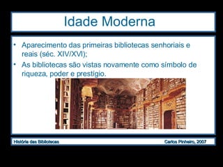 Idade Moderna  Aparecimento das primeiras bibliotecas senhoriais e reais (séc. XIV/XVI); As bibliotecas são vistas novamente como símbolo de riqueza, poder e prestígio. 