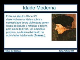 Idade Moderna  Entre os séculos XIV e XV desenvolvem-se ideias sobre a necessidade de as bibliotecas serem locais de estudo e reflexão e terem, para além de livros, um ambiente propício  ao desenvolvimento de actividades intelectuais ( Erasmo ).  