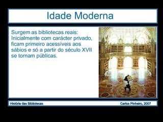 Idade Moderna  Surgem as bibliotecas reais: Inicialmente com carácter privado, ficam primeiro acessíveis aos sábios e só a partir do século XVII se tornam públicas. 