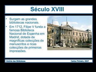 Século XVIII   Surgem as grandes bibliotecas nacionais.  Em 1712, Filipe V funda a famosa Biblioteca Nacional de Espanha em Madrid, dotada de magníficas colecções de manuscritos e ricas colecções de primeiras impressões. 