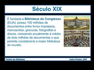 Século XIX É fundada a  Biblioteca do Congresso  (EUA): possui 100 milhões de documentos entre livros impressos, manuscritos, gravuras, fotografias e discos, crescendo anualmente à média de dois milhões de documentos o que permite considerá-la a maior biblioteca do mundo. 