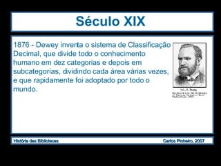 Século XIX 1876 - Dewey inventa o sistema de Classificação Decimal, que divide todo o conhecimento humano em dez categorias e depois em subcategorias, dividindo cada área várias vezes, e que rapidamente foi adoptado por todo o mundo. 
