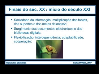 Finais do séc. XX / início do século XXI Sociedade da informação: multiplicação das fontes, dos suportes e dos meios de acesso; Surgimento dos documentos electrónicos e das bibliotecas digitais; Flexibilização, interdependência, adaptabilidade, cooperação; 