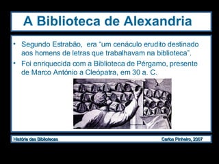 A Biblioteca de Alexandria   Segundo Estrabão,  era “um cenáculo erudito destinado aos homens de letras que trabalhavam na biblioteca”. Foi enriquecida com a Biblioteca de Pérgamo, presente de Marco António a Cleópatra, em 30 a. C. 