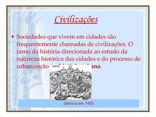 Civilizações Sociedades que vivem em cidades são frequentemente chamadas de civilizações. O ramo da história direcionada ao estudo da natureza histórica das cidades e do processo de urbanização é a  história urbana .   Gênova   em   1493 