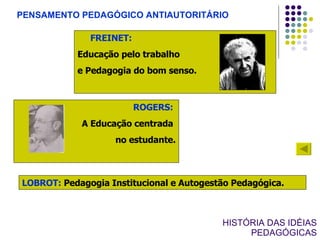 FREINET:   Educação pelo trabalho e Pedagogia do bom senso. PENSAMENTO PEDAGÓGICO ANTIAUTORITÁRIO HISTÓRIA DAS IDÉIAS PEDAGÓGICAS LOBROT:  Pedagogia Institucional e Autogestão Pedagógica. ROGERS:   A Educação centrada  no estudante. 