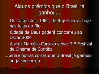 Alguns prêmios que o Brasil já ganhou... Os Cafajestes, 1962, de Ruy Guerra, hoje nas telas do Rio Cidade de Deus poderá concorreu ao Oscar 2004 A atriz Marcélia Cartaxo vence 7.º Festival de Cinema de Curitiba ...entre outras coisas que o Brasil já ganhou ou já concorreu... 