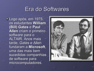 Era do Softwares Logo após, em 1975, os estudantes  William (Bill) Gates  e  Paul Allen  criam o primeiro software para o ALTAIR. Anos mais tarde, Gates e Allen fundaram a  Microsoft , uma das mais bem sucedidas companhias de software para microcomputadores.  