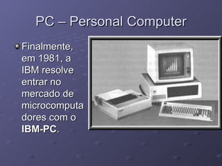 PC – Personal Computer Finalmente, em 1981, a IBM resolve entrar no mercado de microcomputadores com o  IBM-PC .  
