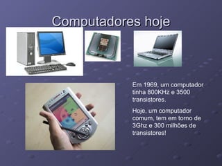 Computadores hoje Em 1969, um computador tinha 800KHz e 3500 transistores. Hoje, um computador comum, tem em torno de 3Ghz e 300 milhões de transistores! 