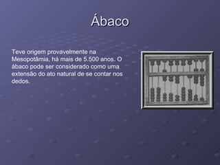 Ábaco Teve origem provavelmente na Mesopotâmia, há mais de 5.500 anos. O ábaco pode ser considerado como uma extensão do ato natural de se contar nos dedos.  