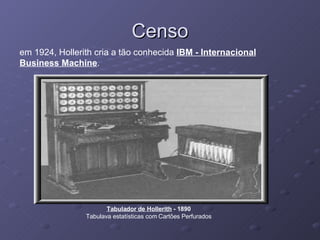 Censo Tabulador de Hollerith  - 1890 Tabulava estatísticas com Cartões Perfurados em 1924, Hollerith cria a tão conhecida  IBM - Internacional Business Machine .  