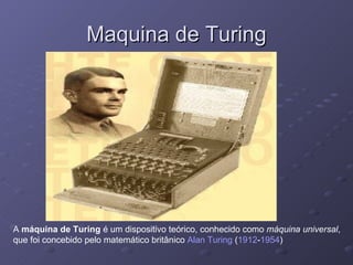 Maquina de Turing A  máquina de Turing  é um dispositivo teórico, conhecido como  máquina universal , que foi concebido pelo matemático britânico  Alan Turing  ( 1912 - 1954 )  