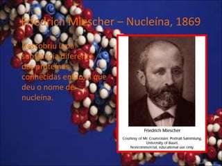 Friedrich Miescher – Nucleína, 1869
• Descobriu uma
substância diferente
das proteínas
conhecidas então, a que
deu o nome de
nucleína.
 