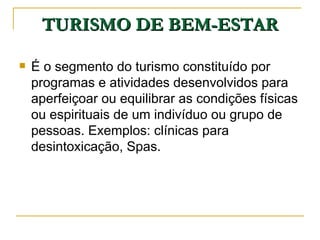 TURISMO DE BEM-ESTAR É o segmento do turismo constituído por programas e atividades desenvolvidos para aperfeiçoar ou equilibrar as condições físicas ou espirituais de um indivíduo ou grupo de pessoas. Exemplos: clínicas para desintoxicação, Spas. 