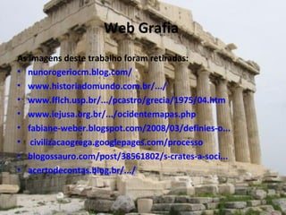 Web Grafia  As imagens deste trabalho foram retiradas:  nunorogeriocm.blog.com/ www.historiadomundo.com.br/.../ www.fflch.usp.br/.../pcastro/grecia/1975/04.htm www.iejusa.org.br/.../ocidentemapas.php fabiane-weber.blogspot.com/2008/03/definies-o...  civilizacaogrega.googlepages.com/processo blogossauro.com/post/38561802/s-crates-a-soci... acertodecontas.blog.br/.../ 