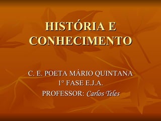 HISTÓRIA E CONHECIMENTO C. E. POETA MÁRIO QUINTANA 1° FASE E.J.A. PROFESSOR:  Carlos Teles 