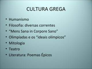 CULTURA GREGA
• Humanismo
• Filosofia: diversas correntes
• “Mens Sana in Corpore Sano”
• Olimpíadas e os “ideais olímpicos”
• Mitologia
• Teatro
• Literatura: Poemas Épicos
 