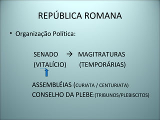 REPÚBLICA ROMANA
• Organização Política:
SENADO  MAGITRATURAS
(VITALÍCIO) (TEMPORÁRIAS)
ASSEMBLÉIAS (CURIATA / CENTURIATA)
CONSELHO DA PLEBE:(TRIBUNOS/PLEBISCITOS)
 