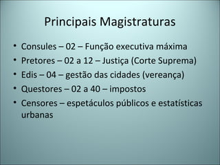 Principais Magistraturas
• Consules – 02 – Função executiva máxima
• Pretores – 02 a 12 – Justiça (Corte Suprema)
• Edis – 04 – gestão das cidades (vereança)
• Questores – 02 a 40 – impostos
• Censores – espetáculos públicos e estatísticas
urbanas
 