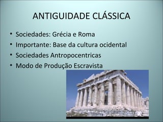 ANTIGUIDADE CLÁSSICA
• Sociedades: Grécia e Roma
• Importante: Base da cultura ocidental
• Sociedades Antropocentricas
• Modo de Produção Escravista
 
