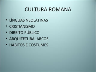 CULTURA ROMANA
• LÍNGUAS NEOLATINAS
• CRISTIANISMO
• DIREITO PÚBLICO
• ARQUITETURA: ARCOS
• HÁBITOS E COSTUMES
 