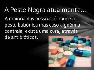 A maioria das pessoas é imune a
peste bubônica mas caso alguém a
contraia, existe uma cura, através
de antibióticos.
A Peste Negra atualmente...
 