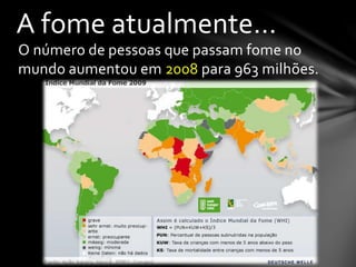 O número de pessoas que passam fome no
mundo aumentou em 2008 para 963 milhões.
A fome atualmente...
 