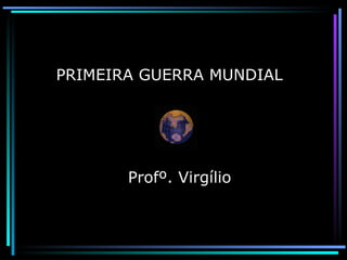 Profº. Virgílio PRIMEIRA GUERRA MUNDIAL  