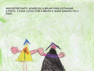 MAS ENTRETANTO, APARECEU A BRUXA PARA ESTRAGAR A FESTA. A FADA LUTOU COM A BRUXA E QUEM GANHOU FOI A FADA. 