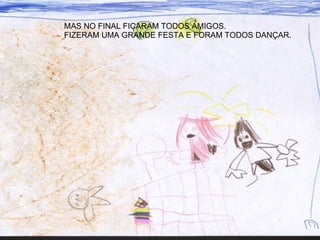 MAS NO FINAL FICARAM TODOS AMIGOS.  FIZERAM UMA GRANDE FESTA E FORAM TODOS DANÇAR. 