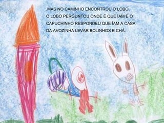 MAS NO CAMINHO ENCONTROU O LOBO. O LOBO PERGUNTOU ONDE É QUE ÍAM E O CAPUCHINHO RESPONDEU QUE ÍAM A CASA  DA AVOZINHA LEVAR BOLINHOS E CHÁ. 