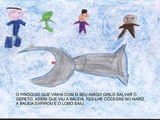 O PINÓQUIO QUE VINHA COM O SEU AMIGO GRILO SALVAR O GEPETO, ASSIM QUE VIU A BALEIA, FEZ-LHE CÓCEGAS NO NARIZ ,  A BALEIA EXPIROU E O LOBO SAIU. 