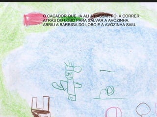 O CAÇADOR QUE  IA ALI A PASSAR FOI A CORRER  ATRÁS DO LOBO PARA SALVAR A AVÓZINHA. ABRIU A BARRIGA DO LOBO E A AVÓZINHA SAIU. 