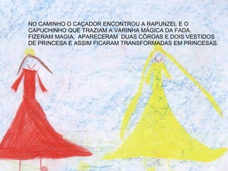 NO CAMINHO O CAÇADOR ENCONTROU A RAPUNZEL E O  CAPUCHINHO QUE TRAZIAM A VARINHA MÁGICA DA FADA. FIZERAM MAGIA,  APARECERAM  DUAS CÔROAS E DOIS VESTIDOS DE PRINCESA E ASSIM FICARAM TRANSFORMADAS EM PRINCESAS. 