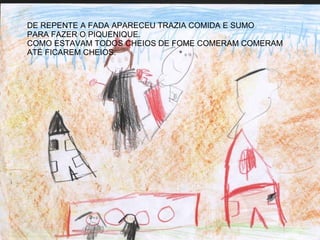 DE REPENTE A FADA APARECEU TRAZIA COMIDA E SUMO  PARA FAZER O PIQUENIQUE.  COMO ESTAVAM TODOS CHEIOS DE FOME COMERAM COMERAM ATÉ FICAREM CHEIOS. 