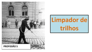PROFISSÃO 5
Limpador de
trilhos
 