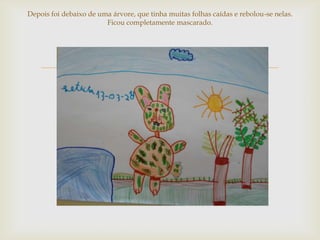 Depois foi debaixo de uma árvore, que tinha muitas folhas caídas e rebolou-se nelas.
                        Ficou completamente mascarado.




                                      
 