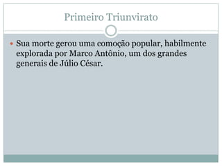 Primeiro TriunviratoSua morte gerou uma comoção popular, habilmente explorada por Marco Antônio, um dos grandes generais de Júlio César.