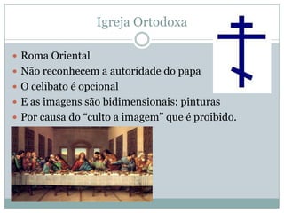 Igreja OrtodoxaRoma OrientalNão reconhecem a autoridade do papaO celibato é opcionalE as imagens são bidimensionais: pinturasPor causa do “culto a imagem” que é proibido.