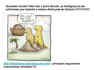 Questões morais? Não vale a pena discutir, as biológicas já são
suficientes pra implodir a estória disfarçada de história !!!!!!!!!!!!!!!!!
http://talkorigins.org/indexcc/list.html - principais argumentos
criacionistas refutados !!!!
 