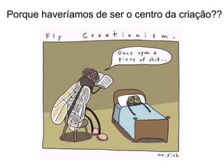 Porque haveríamos de ser o centro da criação??
 