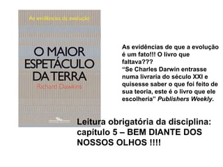 As evidências de que a evolução
é um fato!!! O livro que
faltava???
“Se Charles Darwin entrasse
numa livraria do século XXI e
quisesse saber o que foi feito de
sua teoria, este é o livro que ele
escolheria” Publishers Weekly.
Leitura obrigatória da disciplina:
capítulo 5 – BEM DIANTE DOS
NOSSOS OLHOS !!!!
 